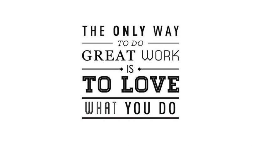 The only way to do great work is to love what you do. - Steve Jobs