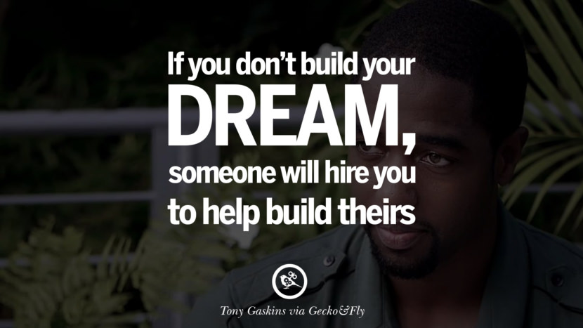 If you don't build your dream, someone will hire you to build theirs. - Tony Gaskin