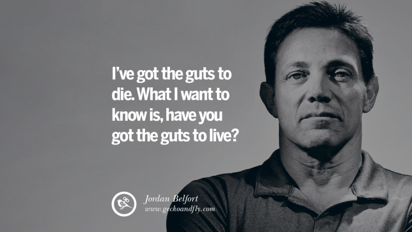I've got the guts to die. What I want to know is, have you got the guts to live? Quote by Jordan Belfort