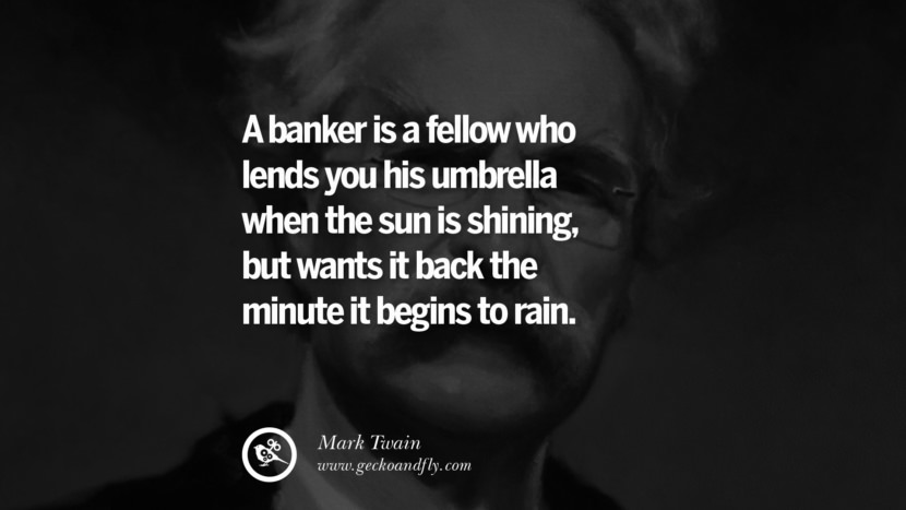 A banker is a fellow who lends you his umbrella when the sun is shining, but wants it back the minute it begins to rain. Quote by Mark Twain