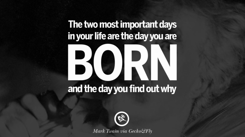 The two most important days in your life are the day you are born and the day you find out why. Quote by Mark Twain