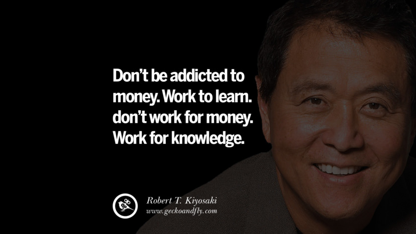 Don’t be addicted to money. Work to learn. don’t work for money. Work for knowledge. Quote by Robert Kiyosaki