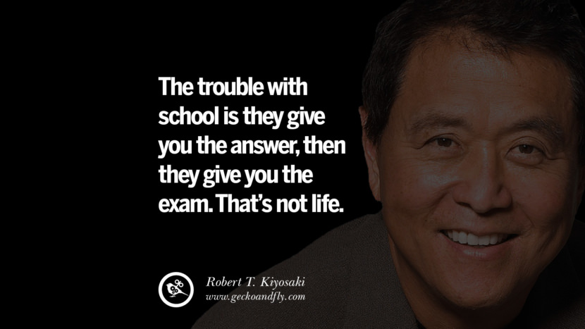 The trouble with school is they give you the answer, then they give you the exam. That’s not life. Quote by Robert Kiyosaki
