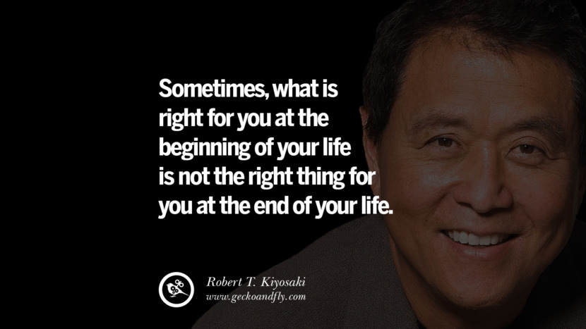 Sometimes, what is right for you at the beginning of your life is not the right thing for you at the end of your life. Quote by Robert Kiyosaki