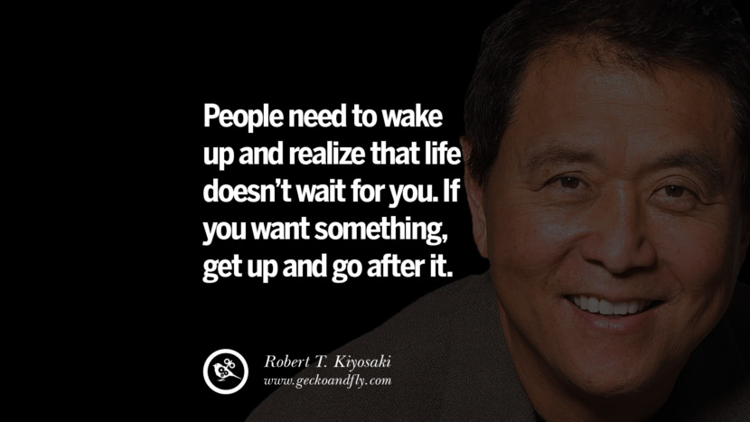 People need to wake up and realize that life doesn’t wait for you. If you want something, get up and go after it. Quote by Robert Kiyosaki