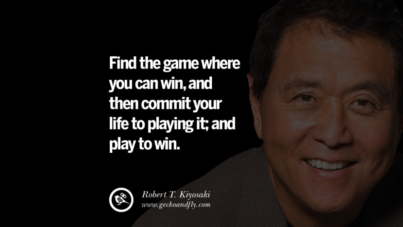 Find the game where you can win, and then commit your life to playing it; and play to win. Quote by Robert Kiyosaki