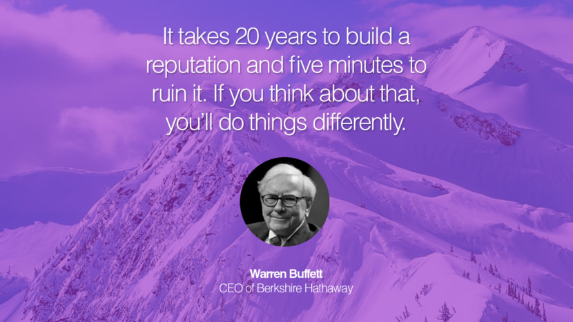 It takes 20 years to build a reputation and five minutes to ruin it. If you think about that, you’ll do things differently. Warren Buffett CEO of Berkshire Hathaway entrepreneur business quote success people instagram twitter reddit pinterest tumblr facebook famous inspirational best sayings geckoandfly www.geckoandfly.com