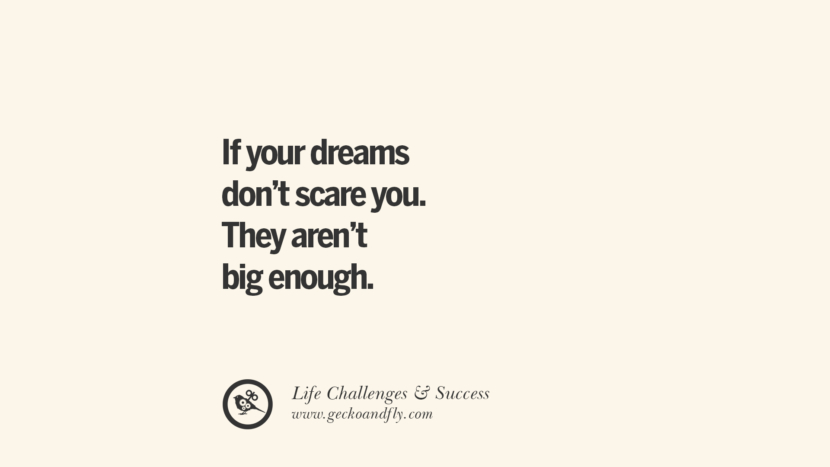 If your dreams don’t scare you. They aren’t big enough.