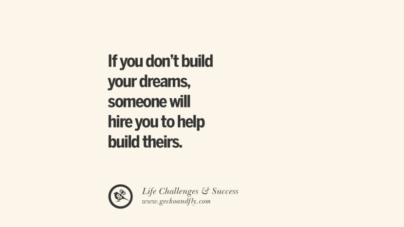 If you don’t build your dreams, someone will hire you to help build theirs.