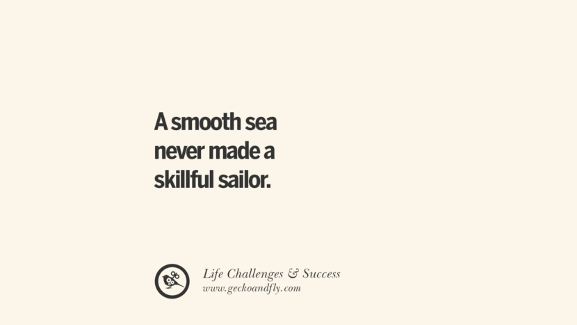 A smooth sea never made a skillful sailor.
