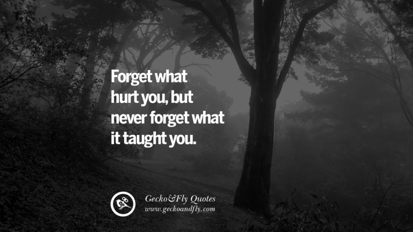 Forget what hurt you, but never forget what it taught you.