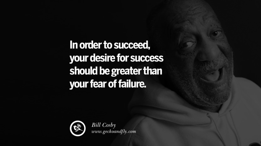 Chcete-li uspět, měla by být vaše touha po úspěchu větší než strach z neúspěchu. - Bill Cosby citáty věřte v sebe nikdy se nevzdávejte twitter reddit facebook pinterest tumblr Motivační citáty pro podnikatele o zahájení domácího malého podnikání