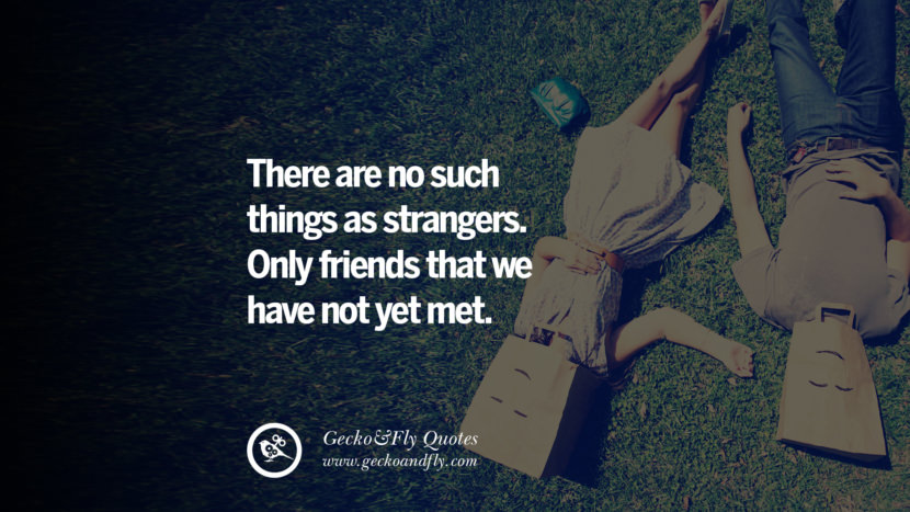 There are no such things as strangers. Only friends that we have not yet met.