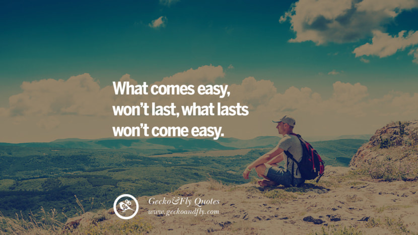 What comes easy, won’t last, what lasts won’t come easy.