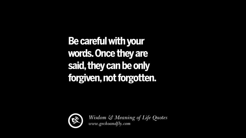 Be careful with your words. Once they are said, they can be only forgiven, not forgotten.