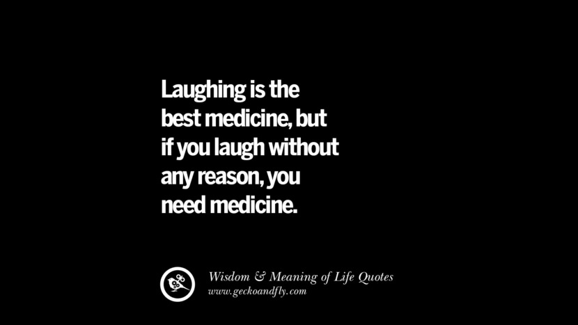 Laughing is the best medicine, but if you laugh without any reason, you need medicine.