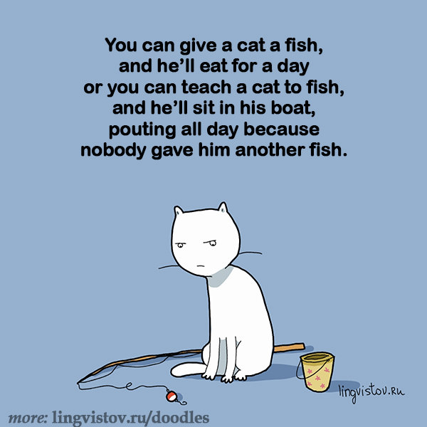 You can give a cat a fish and he'll eat for a day or you can teach a cat to fish, and he'll sit in his boat, pouting all day because nobody gave him another fish. 40 Funny Doodles For Cat Lovers and Your Cat Crazy Lady Friend grumpy tom talking nyan instagram pinterest facebook twitter comic pictures youtube