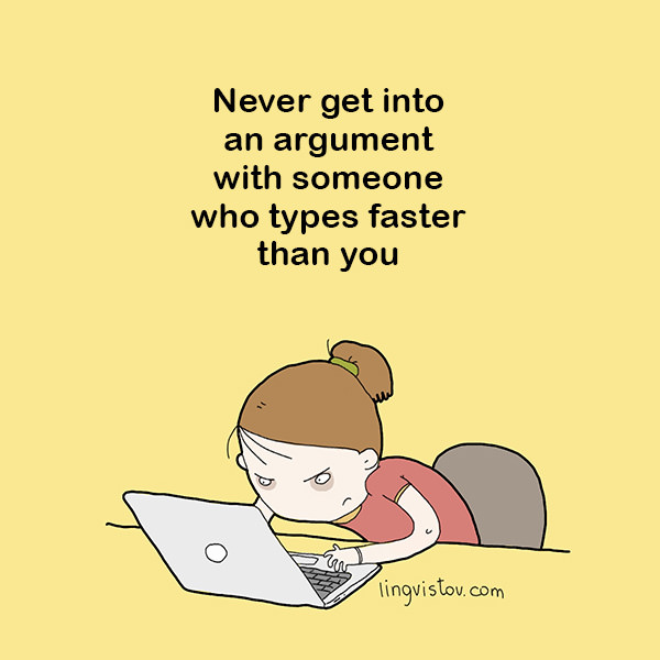 Never get into an argument with someone who types faster than you.