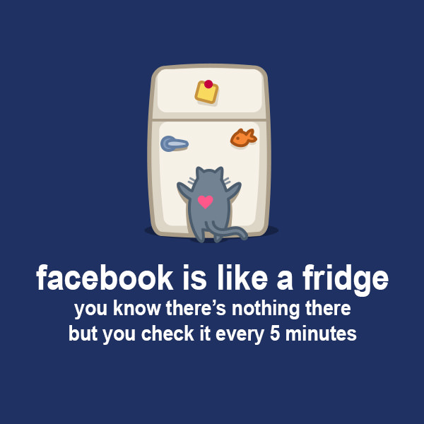 Facebook is like a fridge, you know there's nothing there but you check it every 5 minutes.