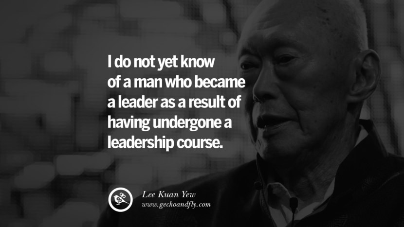 I do not yet know of a man who became a leader as a result of having undergone a leadership course. Quote by Lee Kuan Yew