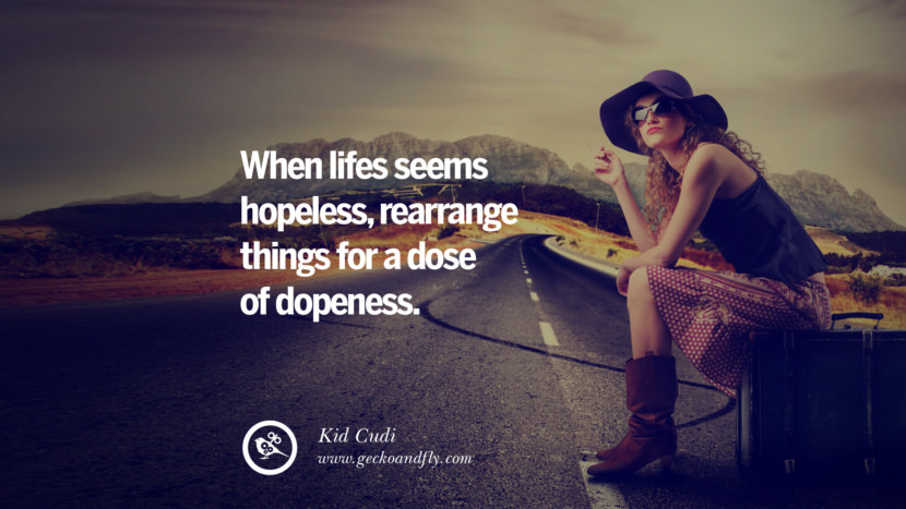 When lifes seems hopeless, rearrange things for a dose of dopeness. - Kid Cudi