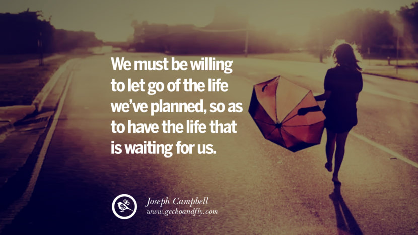 We must be willing to let go of the life we’ve planned, so as to have the life that is waiting for us. - Joseph Campbell