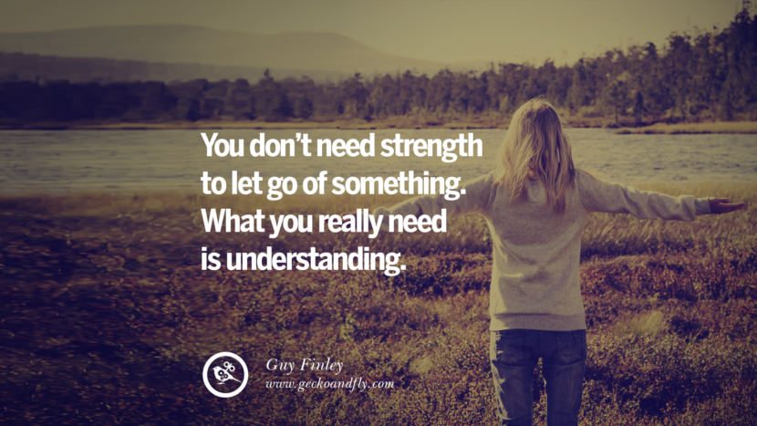 You don’t need strength to let go of something. What you really need is understanding. - Guy Finley