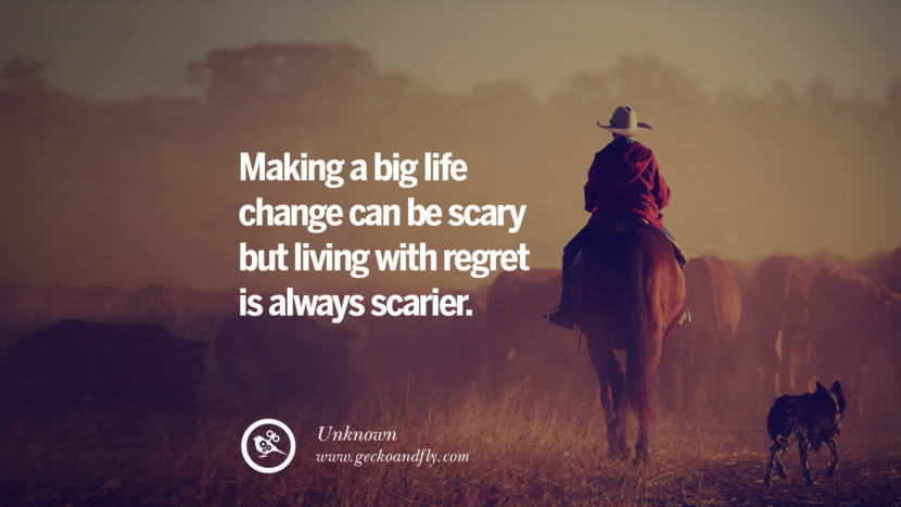 Making a big life change can be scary but living with regret is always scarier. - Unknown