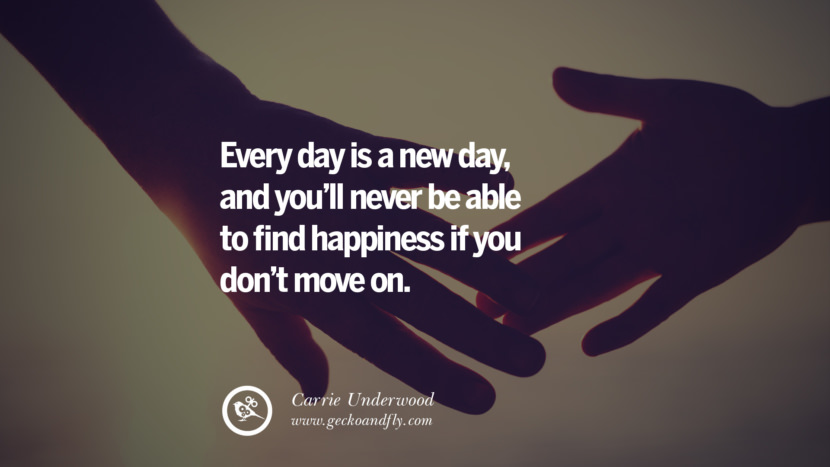 Every day is a new day, and you'll never be able to find happiness if you don't move on. - Carrie Underwood