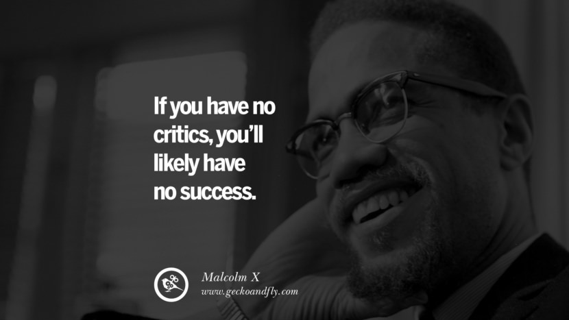 If you have no critics, you'll likely have no success. - Malcolm X