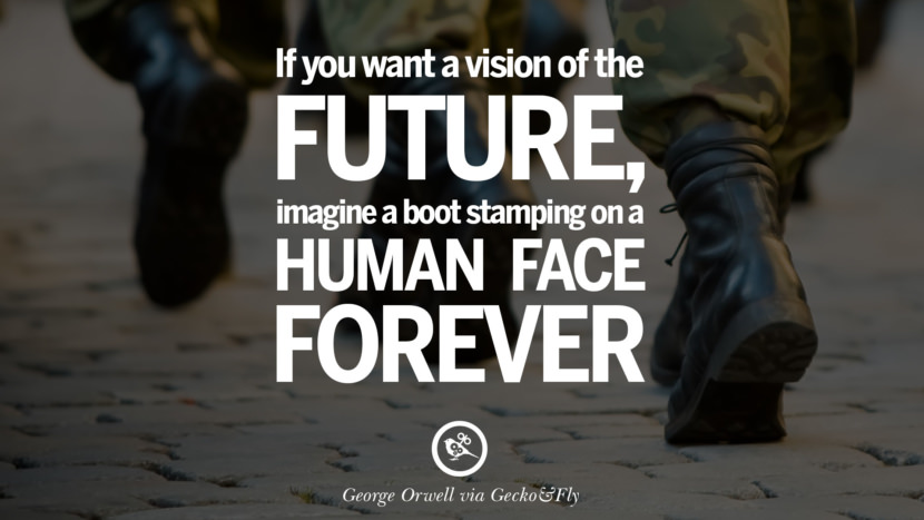 If you want a vision of the future, imagine a boot stamping on a human face forever. Quote by George Orwell