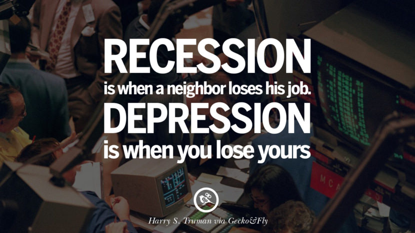 Recession is when a neighbor loses his job. Depression is when you lose yours. - Harry S. Truman