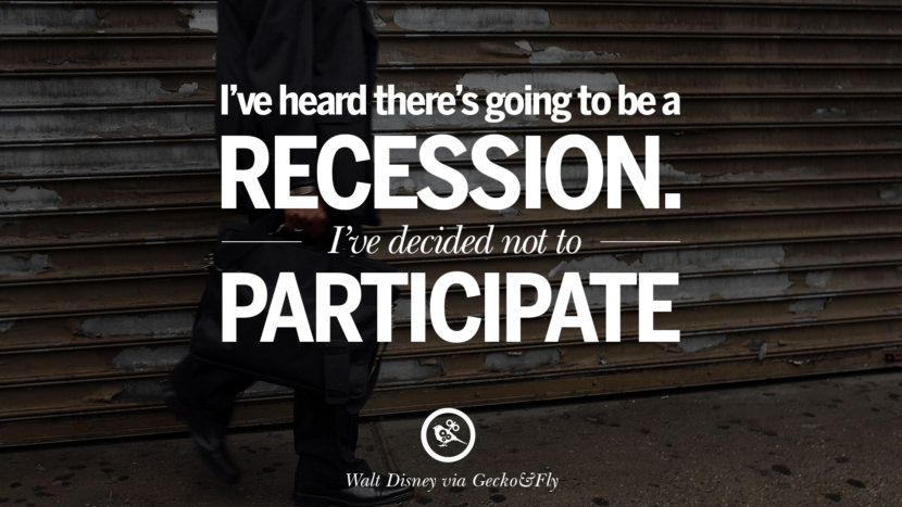 I've heard there's going to be a recession. I've decided not to participate. - Walt Disney