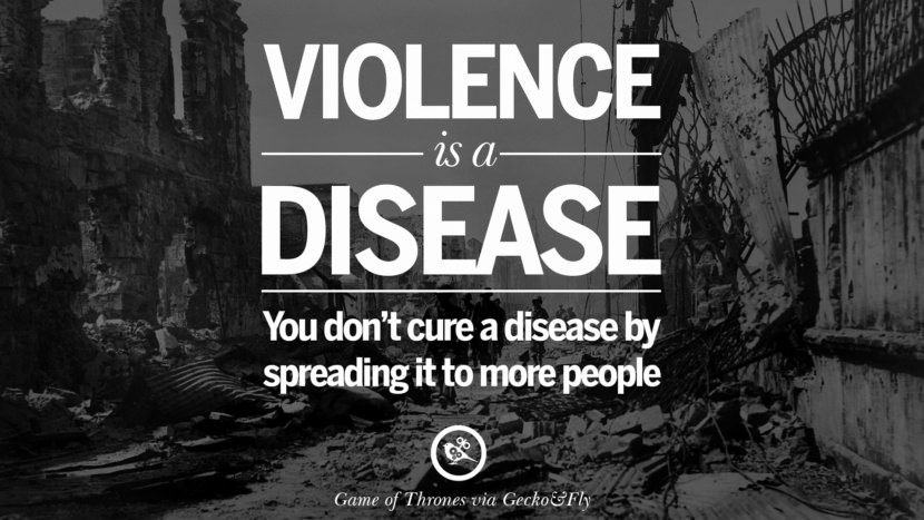 Violence is a disease. You don't cure a disease by spreading it to more people. - Game of Thrones