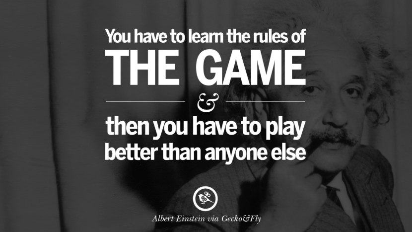 You have to learn the rules of the game and then you have to play better than anyone else. Quote by Albert Einstein