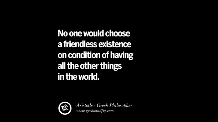 No one would choose a friendless existence on condition of having all the other things in the world. Quote by Aristotle