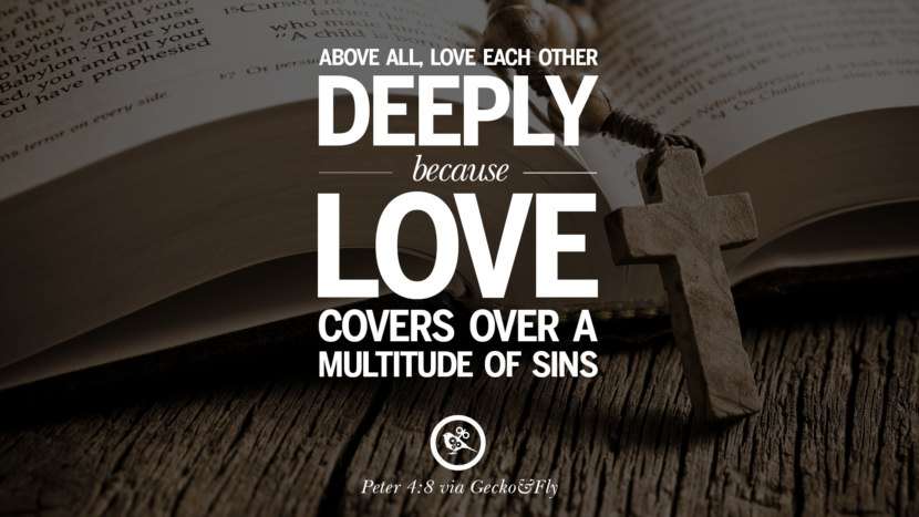 Above all, love each other deeply because love covers over a multitude of sins. - Peter 4:8