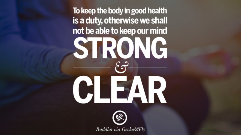To keep the body in good health is a duty, otherwise we shall not be able to keep our mind strong and clear.