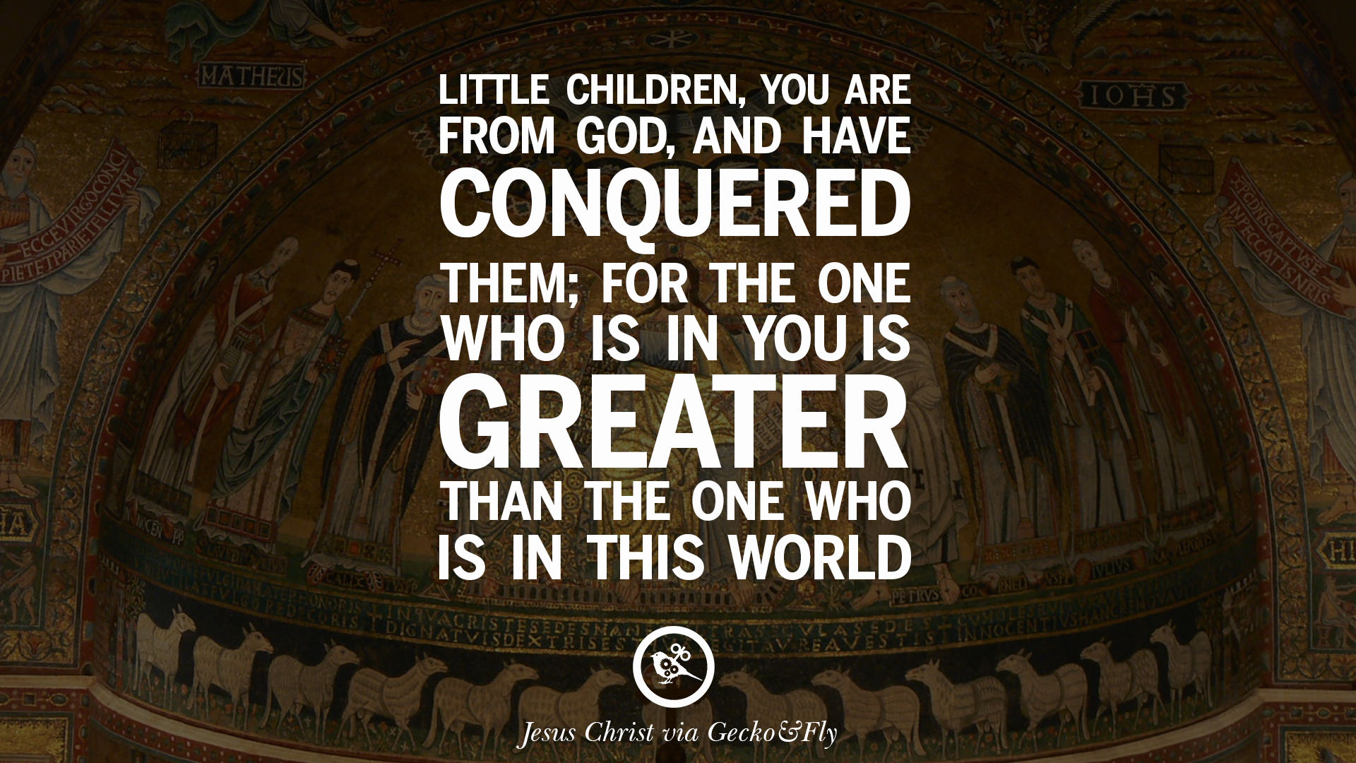 Little children you are from God and have conquered them for the one who is in you is greater than the one who is in this world – Jesus Christ