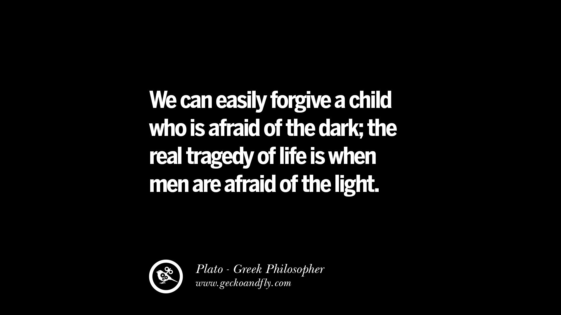 We can easily forgive a child who is afraid of the dark the real tragedy of life is when men are afraid of the light – Plato