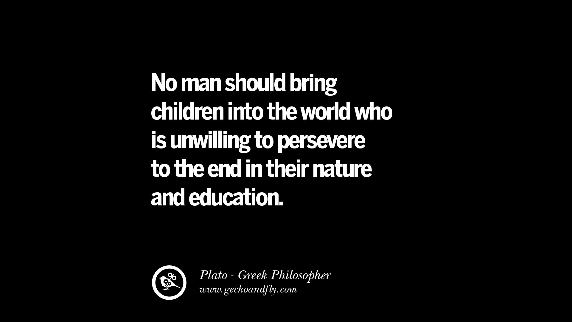 No man should bring children into the world who is unwilling to persevere to the end in their nature and education – Plato
