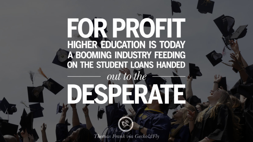 For profit higher education is today a booming industry feeding on the student loans handed out to the desperate. - Thomas Frank