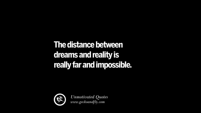 The distance between dreams and reality is really far and impossible.