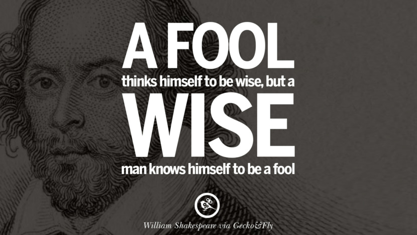 A fool thinks himself to be wise, but a wise man knows himself to be a fool. Quote by William Shakespeare