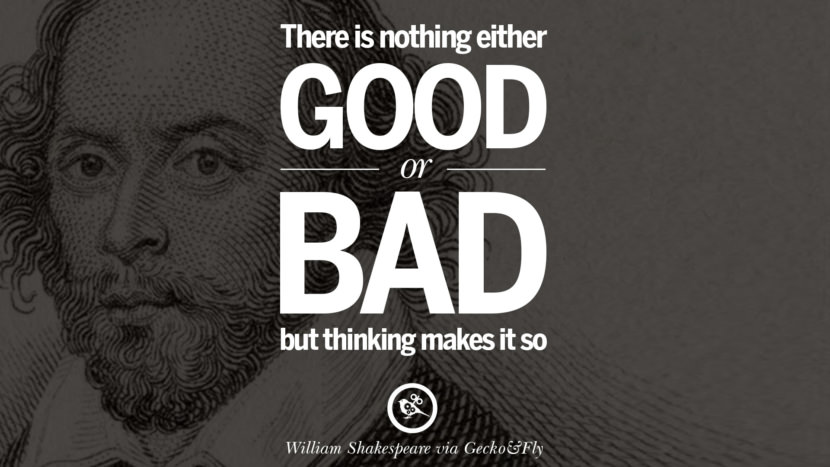 There is nothing either good or bad, but thinking makes it so. Quote by William Shakespeare
