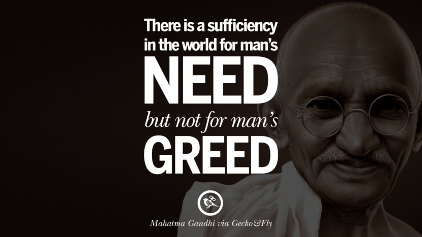 There is a sufficiency in the world for man's need but not for man's greed. Quote by Mahatma Gandhi