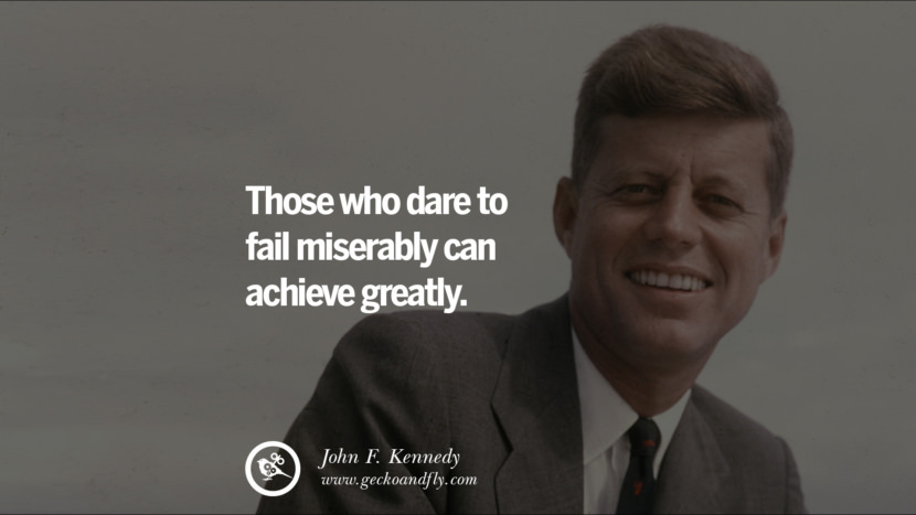 Those who dare to fail miserably can achieve greatly. - John Fitzgerald Kennedy