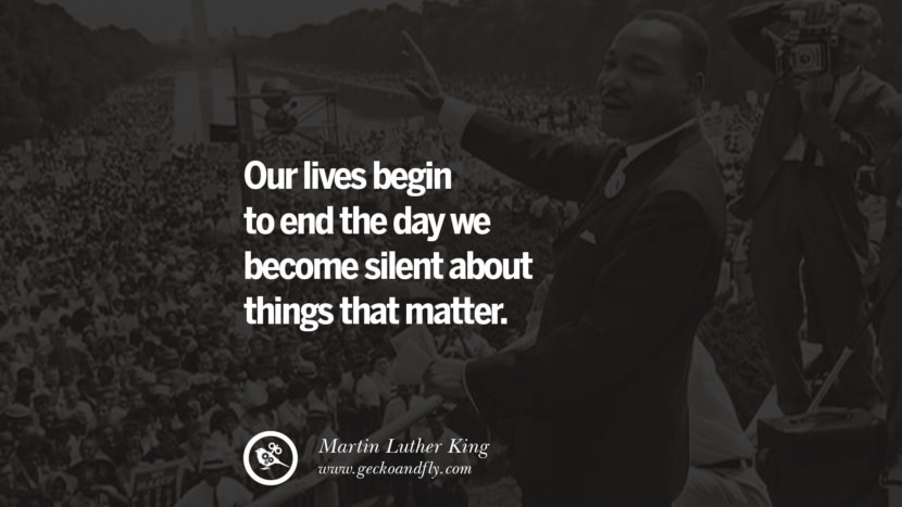 Our lives begin to end the day they become silent about things that matter. Quote by Marin Luther King