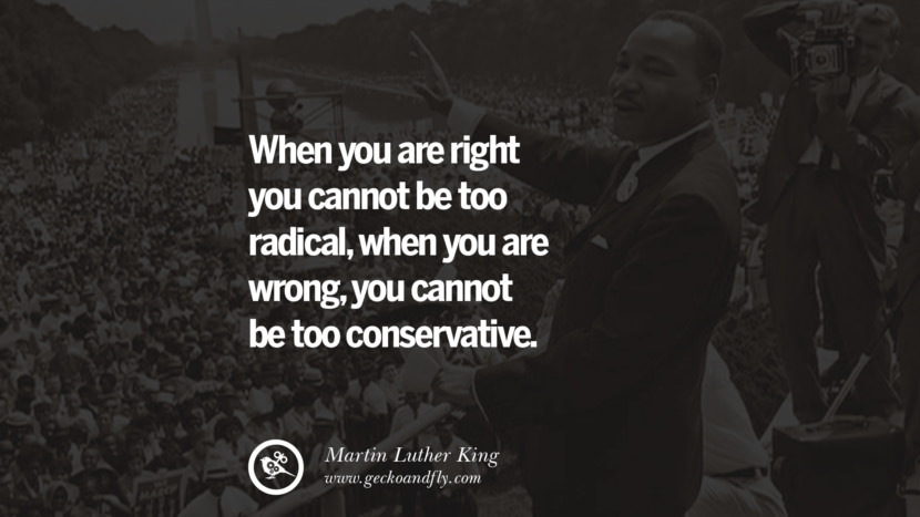 When you are right you cannot be too radical, when you are wrong, you cannot be too conservative. Quote by Marin Luther King