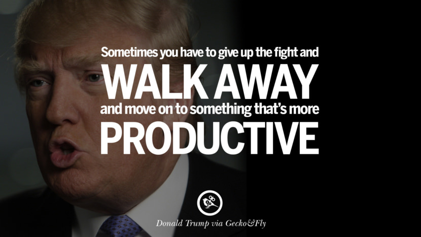 Sometimes you have to give up the fight and walk away, and move on to something that's more productive. Quote by Donald Trump